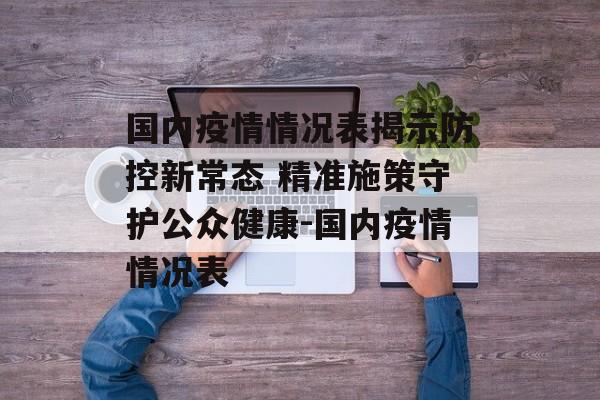 国内疫情情况表揭示防控新常态 精准施策守护公众健康-国内疫情情况表
